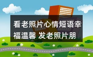 看老照片心情短语幸福温馨 发老照片朋友圈怎么说61条